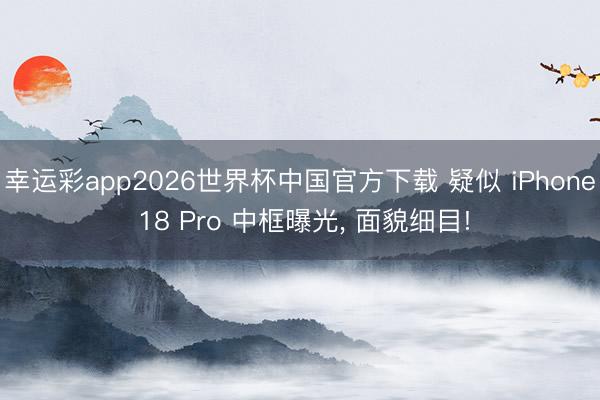 幸运彩app2026世界杯中国官方下载 疑似 iPhone 18 Pro 中框曝光， 面貌细目!