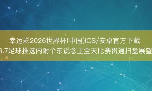 幸运彩2026世界杯(中国)IOS/安卓官方下载 6.7足球推选内附个东说念主全天比赛贯通扫盘展望!