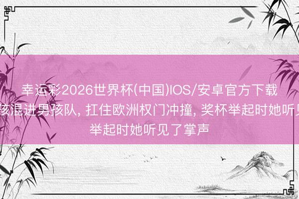 幸运彩2026世界杯(中国)IOS/安卓官方下载 中国女孩混进男孩队， 扛住欧洲权门冲撞， 奖杯举起时她听见了掌声
