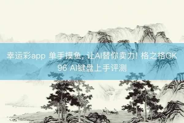 幸运彩app 单手摸鱼， 让AI替你卖力! 格之格GK96 AI键盘上手评测
