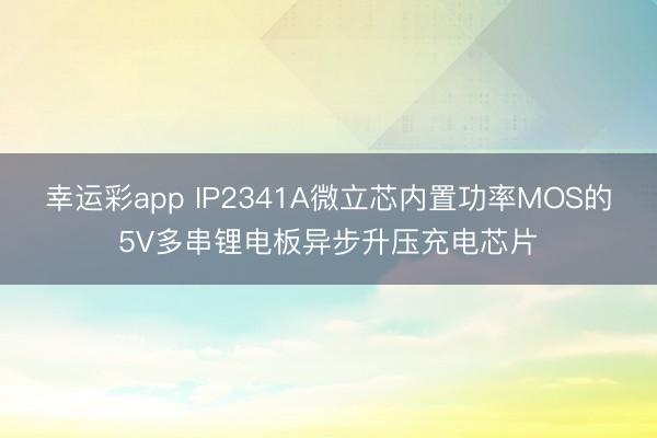 幸运彩app IP2341A微立芯内置功率MOS的5V多串锂电板异步升压充电芯片