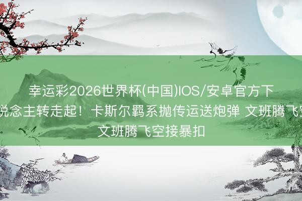 幸运彩2026世界杯(中国)IOS/安卓官方下载 二东说念主转走起！卡斯尔羁系抛传运送炮弹 文班腾飞空接暴扣