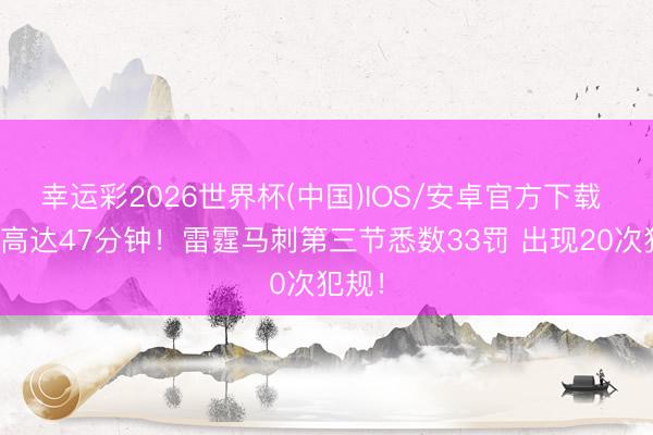幸运彩2026世界杯(中国)IOS/安卓官方下载 耗时高达47分钟！雷霆马刺第三节悉数33罚 出现20次犯规！