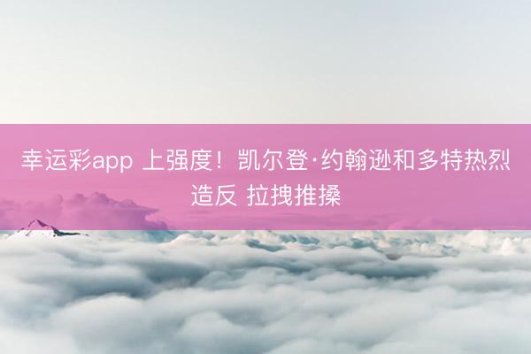 幸运彩app 上强度！凯尔登·约翰逊和多特热烈造反 拉拽推搡