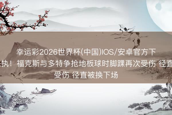 幸运彩2026世界杯(中国)IOS/安卓官方下载 难以坚执！福克斯与多特争抢地板球时脚踝再次受伤 径直被换下场