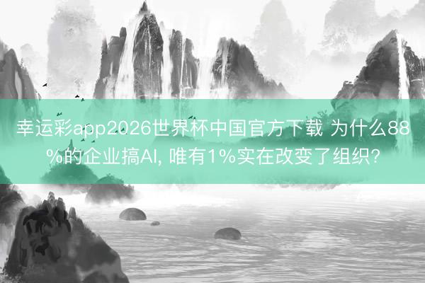 幸运彩app2026世界杯中国官方下载 为什么88%的企业搞AI, 唯有1%实在改变了组织?