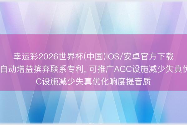 幸运彩2026世界杯(中国)IOS/安卓官方下载 灿瑞科技得到自动增益摈弃联系专利， 可推广AGC设施减少失真优化响度提音质