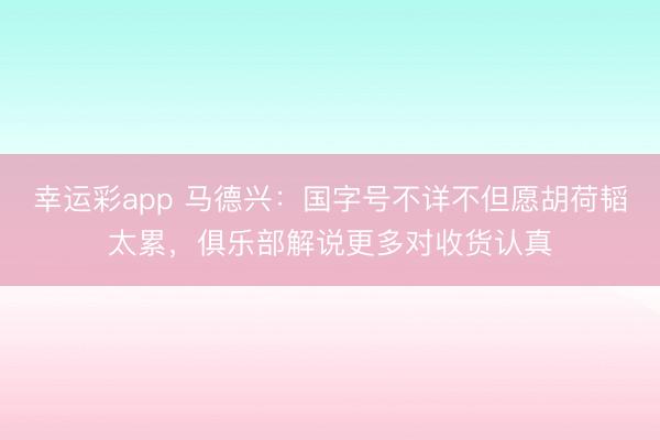 幸运彩app 马德兴：国字号不详不但愿胡荷韬太累，俱乐部解说更多对收货认真