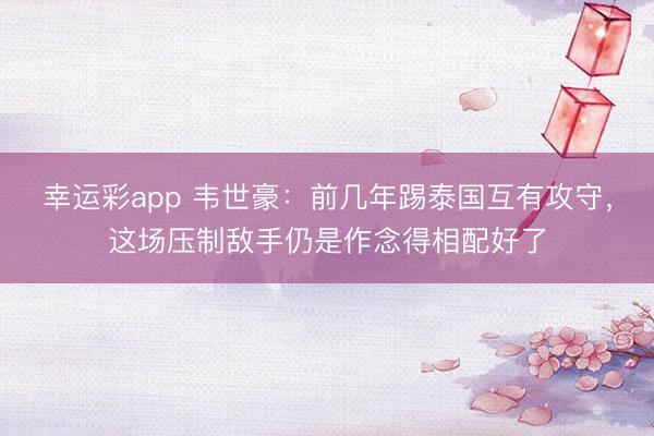 幸运彩app 韦世豪：前几年踢泰国互有攻守，这场压制敌手仍是作念得相配好了