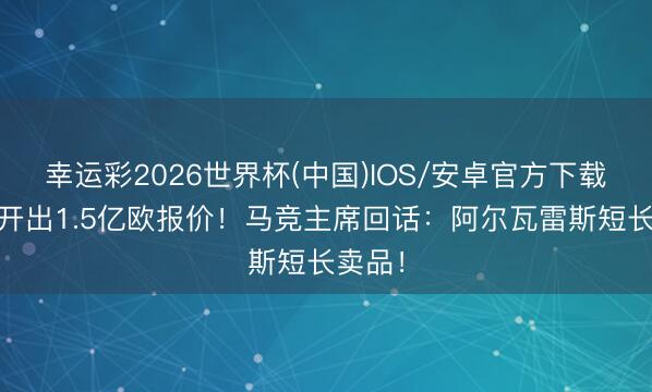 幸运彩2026世界杯(中国)IOS/安卓官方下载 皇马开出1.5亿欧报价！马竞主席回话：阿尔瓦雷斯短长卖品！