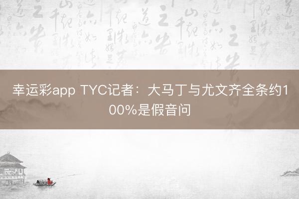 幸运彩app TYC记者：大马丁与尤文齐全条约100%是假音问
