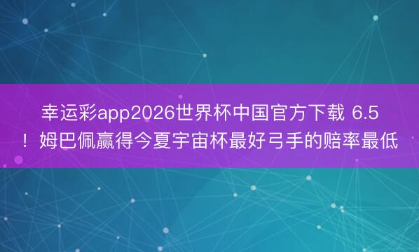 幸运彩app2026世界杯中国官方下载 6.5！姆巴佩赢得今夏宇宙杯最好弓手的赔率最低