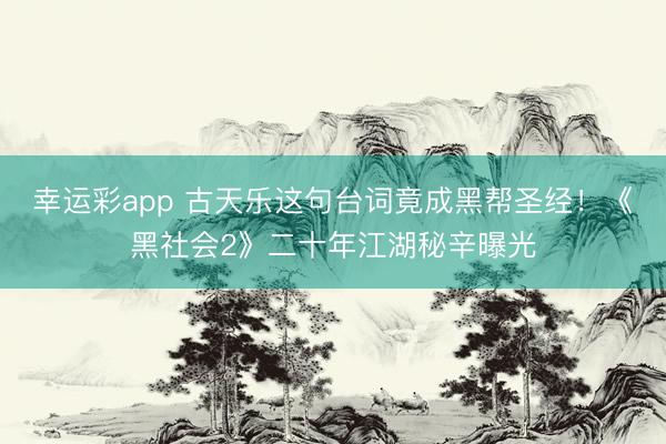 幸运彩app 古天乐这句台词竟成黑帮圣经！《黑社会2》二十年江湖秘辛曝光