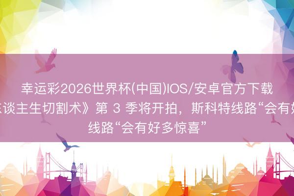 幸运彩2026世界杯(中国)IOS/安卓官方下载 苹果《东谈主生切割术》第 3 季将开拍，斯科特线路“会有好多惊喜”