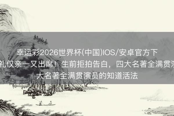 幸运彩2026世界杯(中国)IOS/安卓官方下载 何晴告别典礼仅亲一又出席!生前拒拍告白,四大名著全满贯演员的知道活法