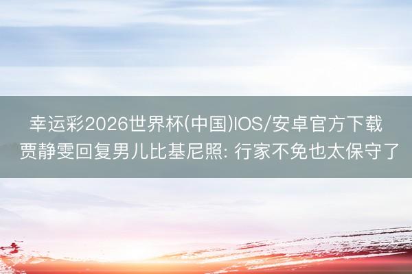 幸运彩2026世界杯(中国)IOS/安卓官方下载 贾静雯回复男儿比基尼照: 行家不免也太保守了
