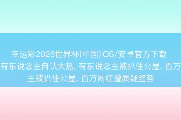 幸运彩2026世界杯(中国)IOS/安卓官方下载 2026港姐口试: 有东说念主自认大热， 有东说念主被扒住公屋， 百万网红遭质疑整容