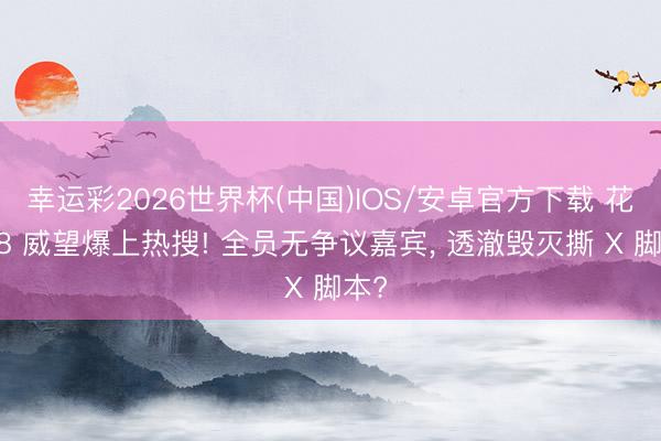幸运彩2026世界杯(中国)IOS/安卓官方下载 花少 8 威望爆上热搜! 全员无争议嘉宾， 透澈毁灭撕 X 脚本?