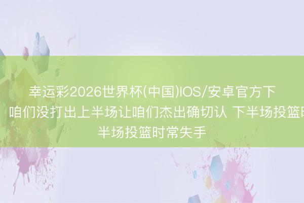 幸运彩2026世界杯(中国)IOS/安卓官方下载 米奇:咱们没打出上半场让咱们杰出确切认 下半场投篮时常失手