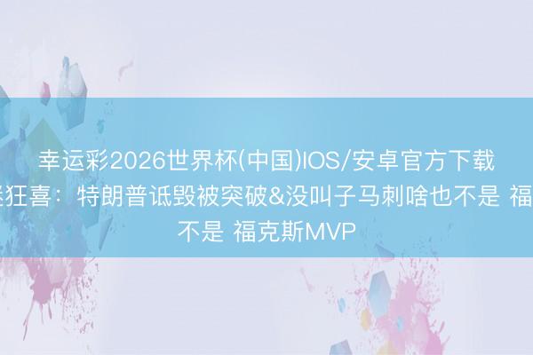 幸运彩2026世界杯(中国)IOS/安卓官方下载 纽约球迷狂喜：特朗普诋毁被突破&没叫子马刺啥也不是 福克斯MVP
