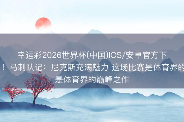 幸运彩2026世界杯(中国)IOS/安卓官方下载 打服了！马刺队记：尼克斯充满魅力 这场比赛是体育界的巅峰之作
