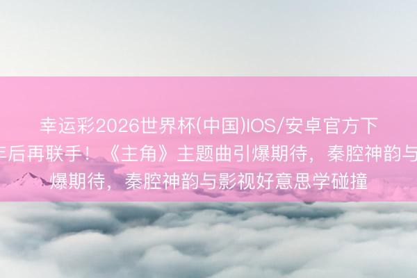 幸运彩2026世界杯(中国)IOS/安卓官方下载 王菲张艺谋24年后再联手!《主角》主题曲引爆期待,秦腔神韵与影视好意思学碰撞