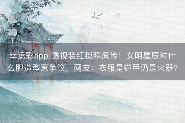幸运彩app 透视装红毯照疯传！女明星辰对什么胆造型惹争议，网友：衣服是铠甲仍是火器？