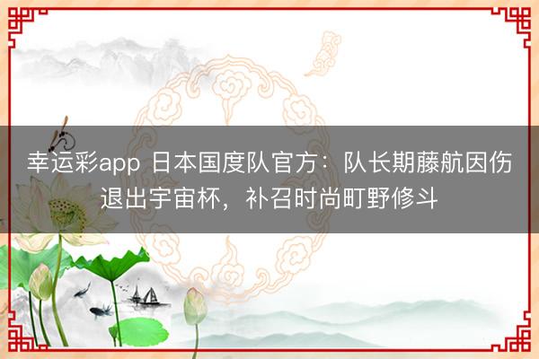 幸运彩app 日本国度队官方：队长期藤航因伤退出宇宙杯，补召时尚町野修斗