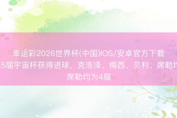 幸运彩2026世界杯(中国)IOS/安卓官方下载 C罗已5届宇宙杯获得进球，克洛泽、梅西、贝利、席勒均为4届