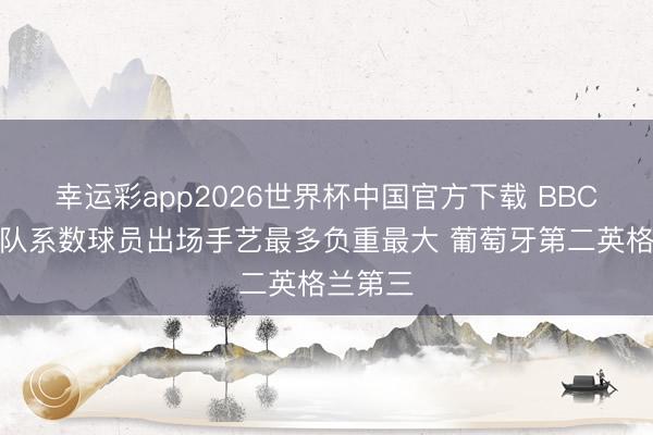 幸运彩app2026世界杯中国官方下载 BBC:法国队系数球员出场手艺最多负重最大 葡萄牙第二英格兰第三