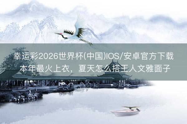 幸运彩2026世界杯(中国)IOS/安卓官方下载 本年最火上衣，夏天怎么搭王人文雅面子