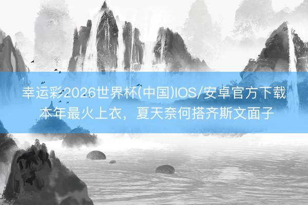 幸运彩2026世界杯(中国)IOS/安卓官方下载 本年最火上衣，夏天奈何搭齐斯文面子