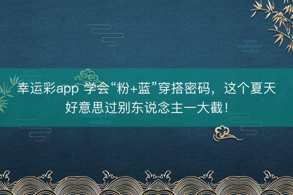 幸运彩app 学会“粉+蓝”穿搭密码，这个夏天好意思过别东说念主一大截！