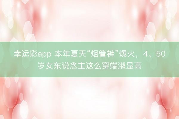 幸运彩app 本年夏天“烟管裤”爆火，4、50岁女东说念主这么穿端淑显高