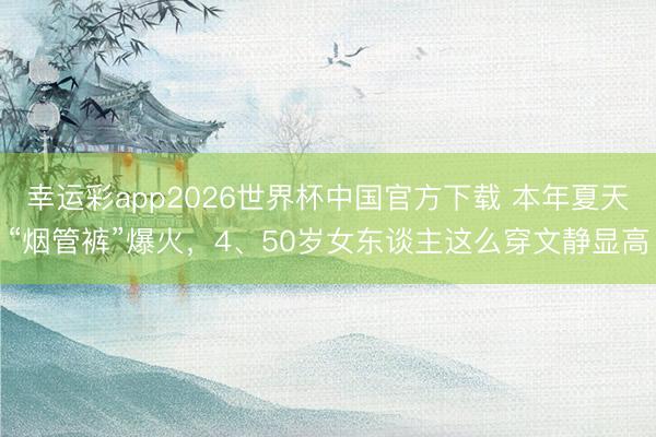 幸运彩app2026世界杯中国官方下载 本年夏天“烟管裤”爆火，4、50岁女东谈主这么穿文静显高