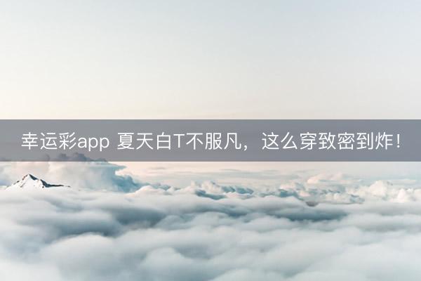 幸运彩app 夏天白T不服凡，这么穿致密到炸！