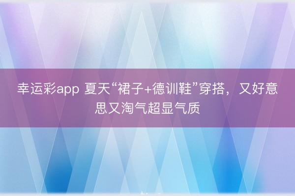 幸运彩app 夏天“裙子+德训鞋”穿搭,又好意思又淘气超显气质
