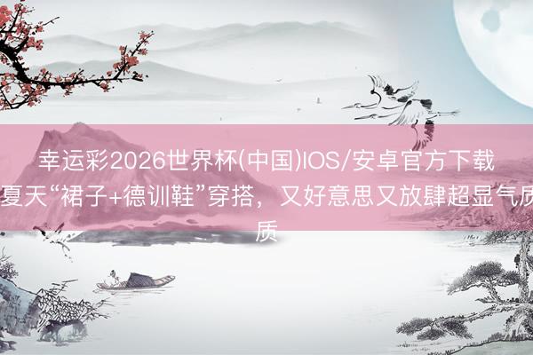 幸运彩2026世界杯(中国)IOS/安卓官方下载 夏天“裙子+德训鞋”穿搭，又好意思又放肆超显气质