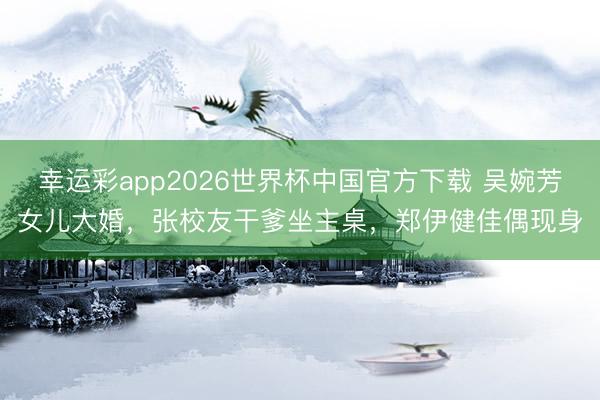 幸运彩app2026世界杯中国官方下载 吴婉芳女儿大婚，张校友干爹坐主桌，郑伊健佳偶现身