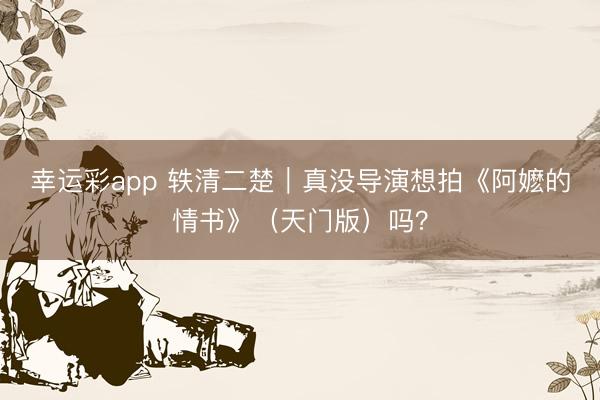 幸运彩app 轶清二楚｜真没导演想拍《阿嬷的情书》（天门版）吗？