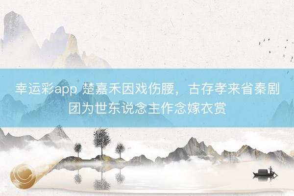 幸运彩app 楚嘉禾因戏伤腰，古存孝来省秦剧团为世东说念主作念嫁衣赏