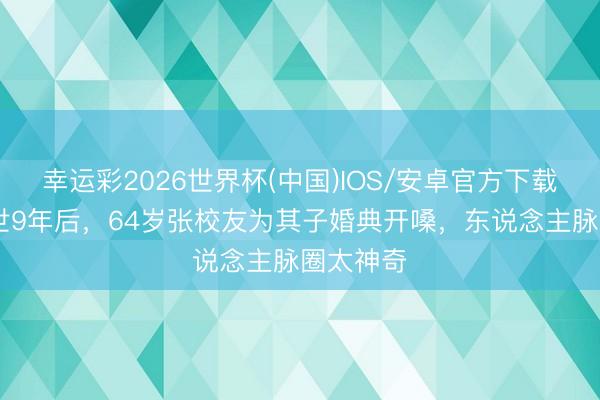 幸运彩2026世界杯(中国)IOS/安卓官方下载 知交离世9年后，64岁张校友为其子婚典开嗓，东说念主脉圈太神奇