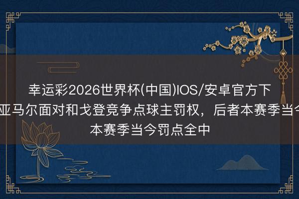 幸运彩2026世界杯(中国)IOS/安卓官方下载 马卡：亚马尔面对和戈登竞争点球主罚权，后者本赛季当今罚点全中