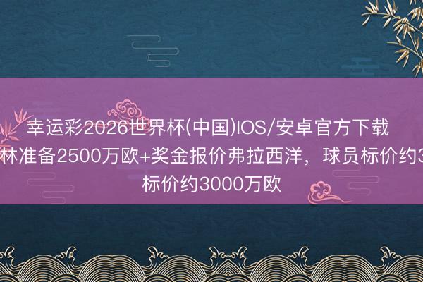 幸运彩2026世界杯(中国)IOS/安卓官方下载 迪马：丛林准备2500万欧+奖金报价弗拉西洋，球员标价约3000万欧