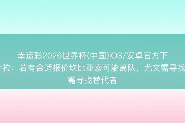 幸运彩2026世界杯(中国)IOS/安卓官方下载 佩杜拉：若有合适报价坎比亚索可能离队，尤文需寻找替代者