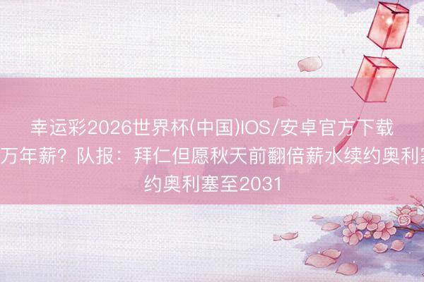 幸运彩2026世界杯(中国)IOS/安卓官方下载 将达3千万年薪?队报:拜仁但愿秋天前翻倍薪水续约奥利塞至2031