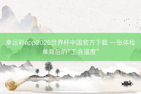 幸运彩app2026世界杯中国官方下载 一张体检单背后的“工会温度”