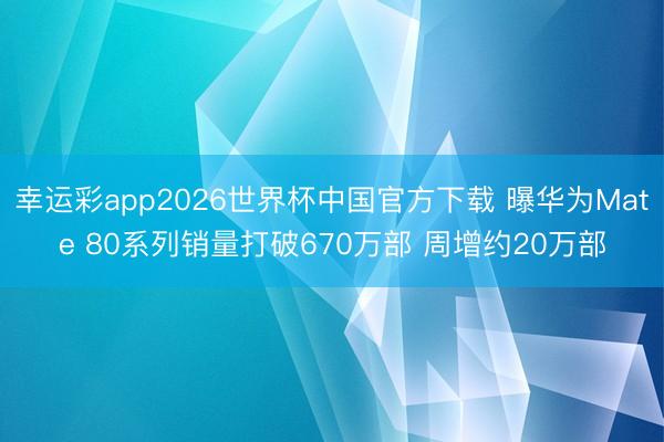 幸运彩app2026世界杯中国官方下载 曝华为Mate 80系列销量打破670万部 周增约20万部