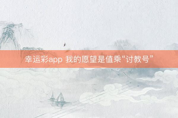 幸运彩app 我的愿望是值乘“讨教号”