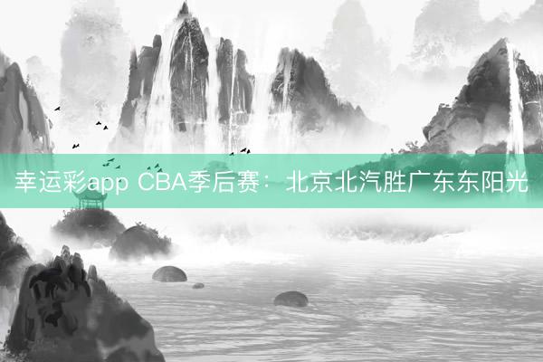 幸运彩app CBA季后赛:北京北汽胜广东东阳光